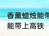 香薰蜡烛能带上高铁吗 香薰蜡烛能不能带上高铁