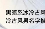 黑暗系冰冷古风男名字推荐 黑暗系冰冷古风男名字推荐有哪些