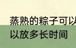 蒸熟的粽子可以放多久 蒸熟的粽子可以放多长时间