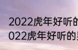 2022虎年好听的男宝宝名字 有哪些2022虎年好听的男宝宝名字