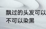 飘过的头发可以染黑吗 飘过的头发可不可以染黑