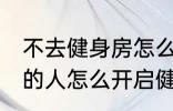 不去健身房怎么健身 不去健身房锻炼的人怎么开启健身