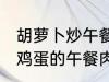 胡萝卜炒午餐肉怎么做好吃 胡萝卜炒鸡蛋的午餐肉怎么做好吃