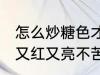 怎么炒糖色才能又红又亮不苦 炒糖色又红又亮不苦的方法