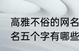 高雅不俗的网名五个字 高雅不俗的网名五个字有哪些