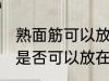 熟面筋可以放在冷冻室冷冻吗 熟面筋是否可以放在冷冻室冷冻