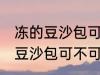 冻的豆沙包可以放到微波炉里吗 冻的豆沙包可不可以放到微波炉里