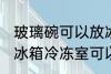 玻璃碗可以放冰箱冷冻室吗 玻璃碗放冰箱冷冻室可以吗