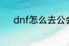 dnf怎么去公会 dnf如何去公会