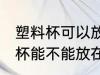 塑料杯可以放在微波炉里加热吗 塑料杯能不能放在微波炉里加热