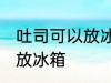 吐司可以放冰箱冷藏吗 吐司适不适合放冰箱