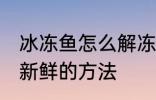 冰冻鱼怎么解冻还新鲜 冰冻鱼解冻还新鲜的方法