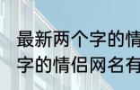 最新两个字的情侣网名大全 最新两个字的情侣网名有哪些