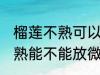 榴莲不熟可以放微波炉加热吗 榴莲不熟能不能放微波炉加热