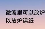 微波里可以放炉锡纸吗 微波里可不可以放炉锡纸