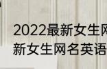 2022最新女生网名英语个性 2022最新女生网名英语个性有哪些