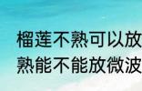 榴莲不熟可以放微波炉加热吗 榴莲不熟能不能放微波炉加热