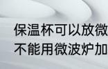 保温杯可以放微波炉加热吗 保温杯能不能用微波炉加热