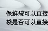 保鲜袋可以直接放微波炉加热吗 保鲜袋是否可以直接放微波炉加热