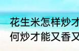 花生米怎样炒才能又香又脆 花生米如何炒才能又香又脆