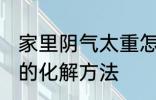 家里阴气太重怎么化解 家里阴气太重的化解方法