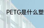 PETG是什么塑料 PETG是啥塑料