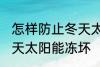 怎样防止冬天太阳能冻坏 如何防止冬天太阳能冻坏