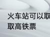 火车站可以取高铁票吗 能不能火车站取高铁票