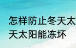 怎样防止冬天太阳能冻坏 如何防止冬天太阳能冻坏