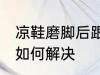 凉鞋磨脚后跟怎么解决 凉鞋磨脚后跟如何解决