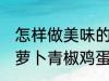 怎样做美味的胡萝卜青椒鸡蛋炒馍 胡萝卜青椒鸡蛋炒馍做法分享