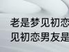 老是梦见初恋男友是怎么回事 老是梦见初恋男友是如何回事