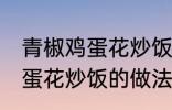 青椒鸡蛋花炒饭最正宗的做法 青椒鸡蛋花炒饭的做法