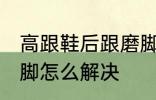 高跟鞋后跟磨脚怎么办 高跟鞋后跟磨脚怎么解决