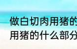做白切肉用猪的哪部分肉好 做白切肉用猪的什么部分肉好