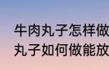 牛肉丸子怎样做能放水里煮不散 牛肉丸子如何做能放水里煮不散