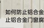 如何防止铝合金门窗腐蚀生锈 怎么防止铝合金门窗腐蚀生锈