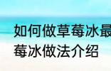 如何做草莓冰最正宗草莓冰的做法 草莓冰做法介绍