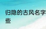 归隐的古风名字 归隐的古风名字有哪些