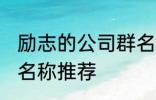 励志的公司群名称大全 励志的公司群名称推荐