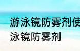 游泳镜防雾剂使用方法 如何正确使用泳镜防雾剂