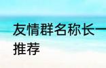 友情群名称长一点 友情群名称长一点推荐