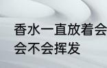 香水一直放着会挥发吗 香水一直放着会不会挥发