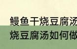 鳗鱼干烧豆腐汤怎么做才好吃 鳗鱼干烧豆腐汤如何做才好吃