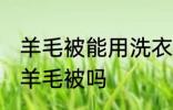 羊毛被能用洗衣机洗吗 可以洗衣机洗羊毛被吗