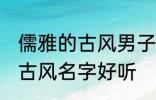 儒雅的古风男子的名字 男生起个什么古风名字好听