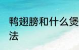 鸭翅膀和什么煲汤好喝 鸭翅膀煲汤做法