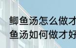 鲫鱼汤怎么做才好吃汤才比较好喝 鲫鱼汤如何做才好吃汤才比较好喝