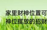 家里财神位置可以放什么东西 家里财神位摆放的招财物品