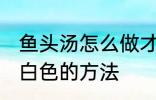 鱼头汤怎么做才会呈白色 鱼头汤会呈白色的方法